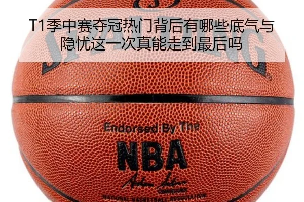 T1季中赛夺冠热门背后有哪些底气与隐忧这一次真能走到最后吗