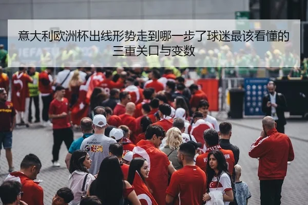 意大利欧洲杯出线形势走到哪一步了球迷最该看懂的三重关口与变数